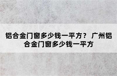 铝合金门窗多少钱一平方？ 广州铝合金门窗多少钱一平方